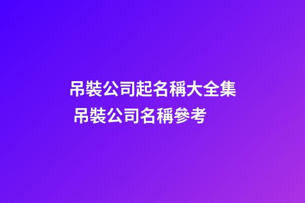 吊裝公司起名稱大全集 吊裝公司名稱參考-第1張-公司起名-玄機(jī)派